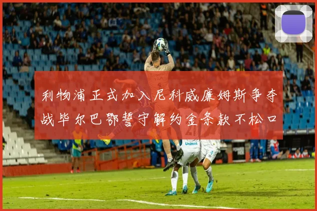 利物浦正式加入尼科威廉姆斯争夺战毕尔巴鄂誓守解约金条款不松口