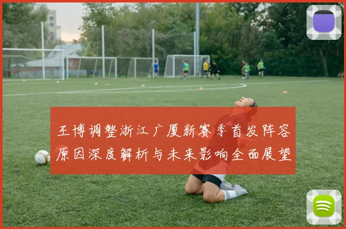 王博调整浙江广厦新赛季首发阵容原因深度解析与未来影响全面展望