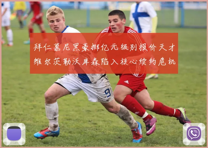 拜仁慕尼黑豪掷亿元级别报价天才维尔茨勒沃库森陷入核心续约危机