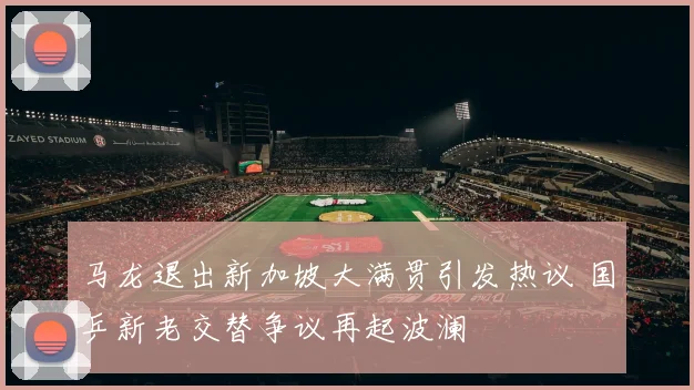 马龙退出新加坡大满贯引发热议 国乒新老交替争议再起波澜