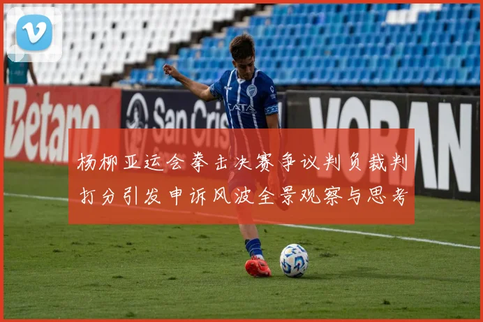 杨柳亚运会拳击决赛争议判负裁判打分引发申诉风波全景观察与思考