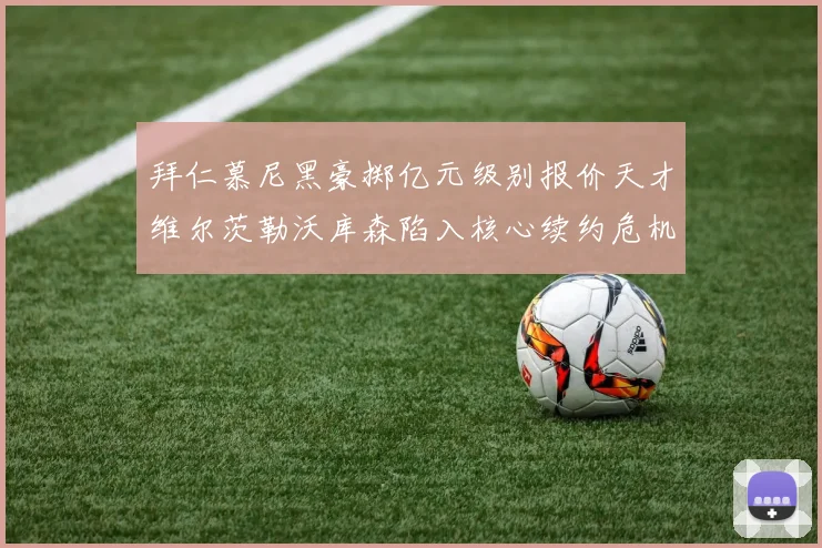 拜仁慕尼黑豪掷亿元级别报价天才维尔茨勒沃库森陷入核心续约危机