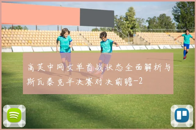 高芙中网女单首战状态全面解析与斯瓦泰克半决赛对决前瞻