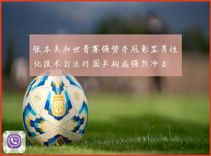 张本美和世青赛强势夺冠彰显男性化技术打法对国乒构成强烈冲击