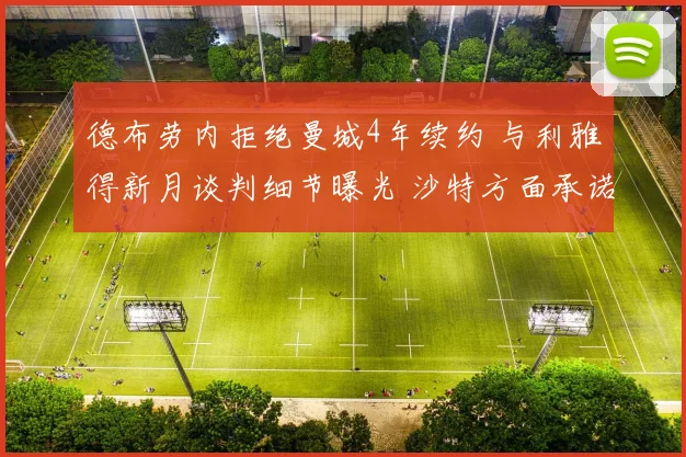 德布劳内拒绝曼城4年续约 与利雅得新月谈判细节曝光 沙特方面承诺将其打造为联赛标志人物