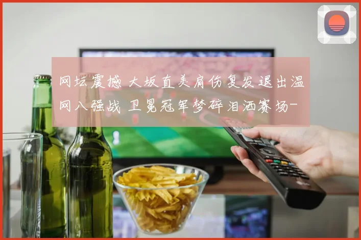 网坛震撼 大坂直美肩伤复发退出温网八强战 卫冕冠军梦碎泪洒赛场
