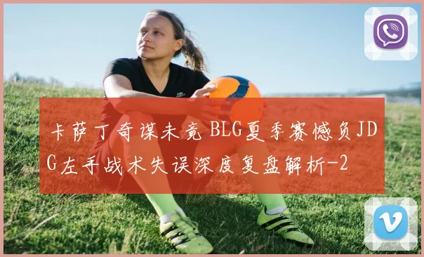 卡萨丁奇谋未竟 BLG夏季赛憾负JDG左手战术失误深度复盘解析