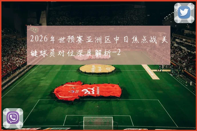 2026年世预赛亚洲区中日焦点战 关键球员对位深度解析