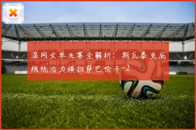 温网女单决赛全解析:斯瓦泰克底线统治力横扫萨巴伦卡