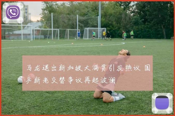 马龙退出新加坡大满贯引发热议 国乒新老交替争议再起波澜