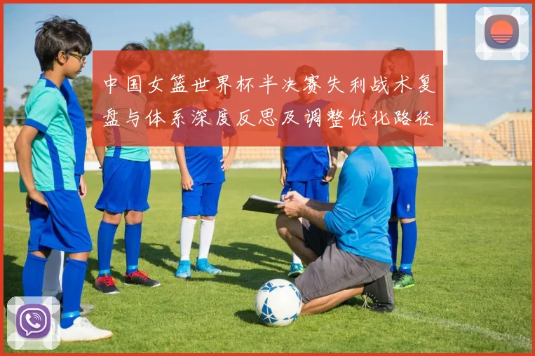 中国女篮世界杯半决赛失利战术复盘与体系深度反思及调整优化路径