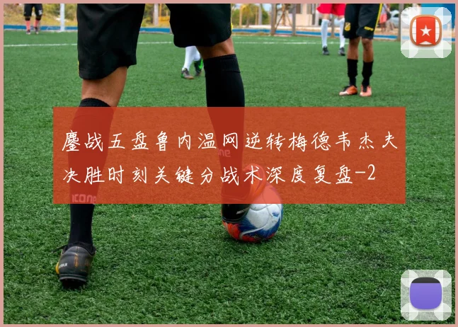 鏖战五盘鲁内温网逆转梅德韦杰夫决胜时刻关键分战术深度复盘