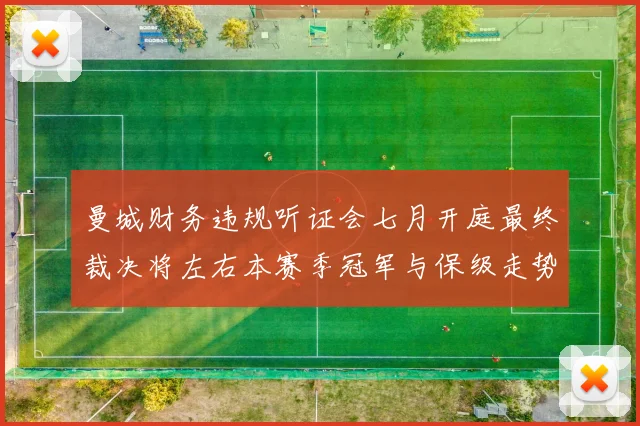 曼城财务违规听证会七月开庭最终裁决将左右本赛季冠军与保级走势
