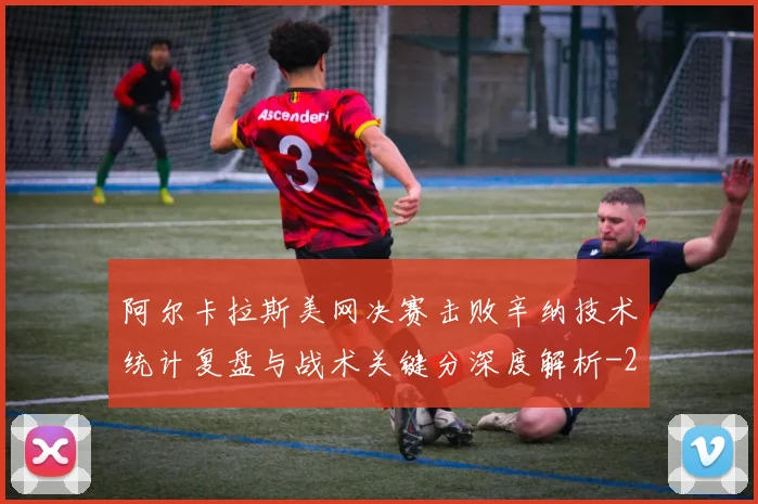 阿尔卡拉斯美网决赛击败辛纳技术统计复盘与战术关键分深度解析