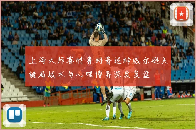 上海大师赛特鲁姆普逆转威尔逊关键局战术与心理博弈深度复盘
