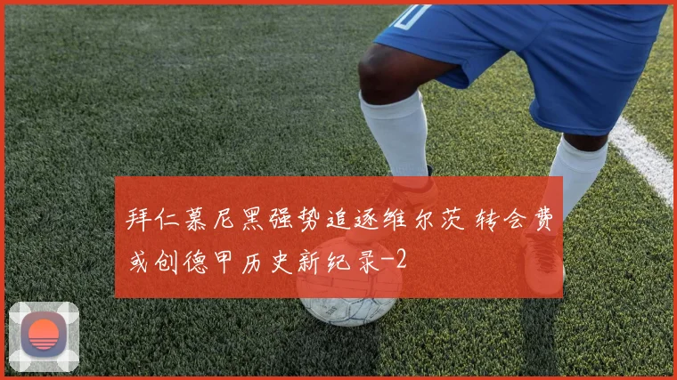 拜仁慕尼黑强势追逐维尔茨 转会费或创德甲历史新纪录