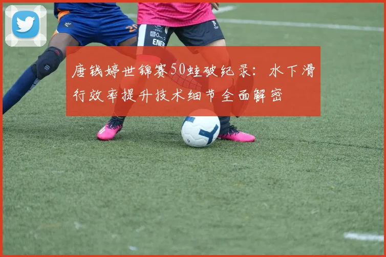 唐钱婷世锦赛50蛙破纪录：水下滑行效率提升技术细节全面解密