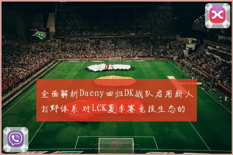 全面解析Daeny回归DK战队启用新人打野体系 对LCK夏季赛竞技生态的冲击与重塑