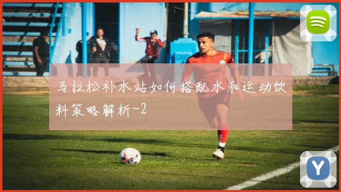 马拉松补水站如何搭配水和运动饮料策略解析