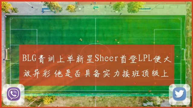 BLG青训上单新星Sheer首登LPL便大放异彩 他是否具备实力接班顶级上单Bin