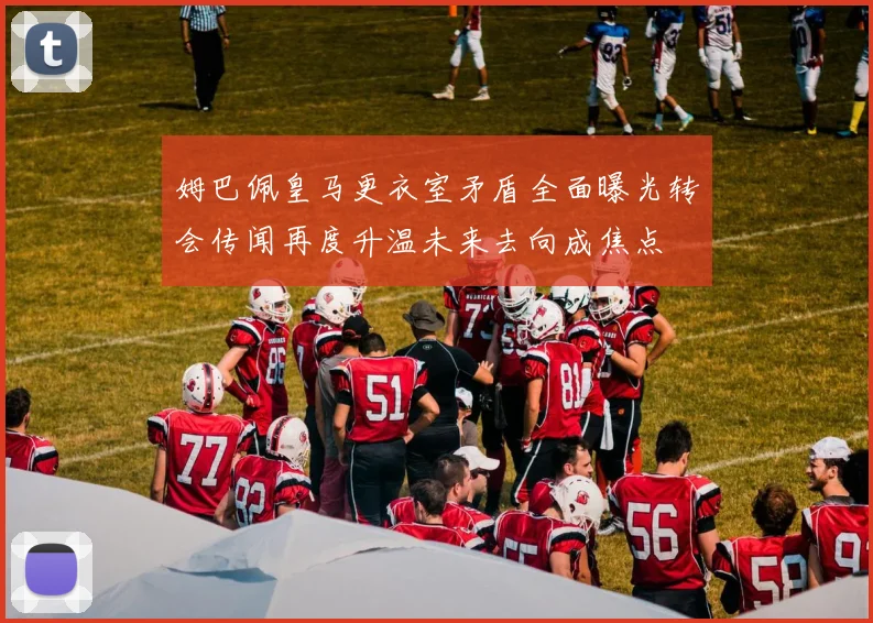 姆巴佩皇马更衣室矛盾全面曝光转会传闻再度升温未来去向成焦点