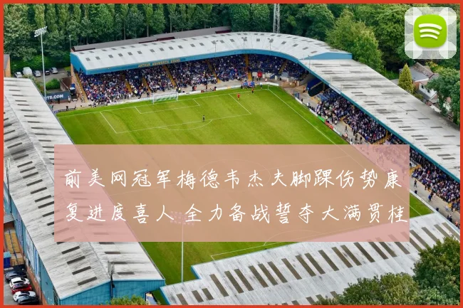 前美网冠军梅德韦杰夫脚踝伤势康复进度喜人 全力备战誓夺大满贯桂冠前景解析