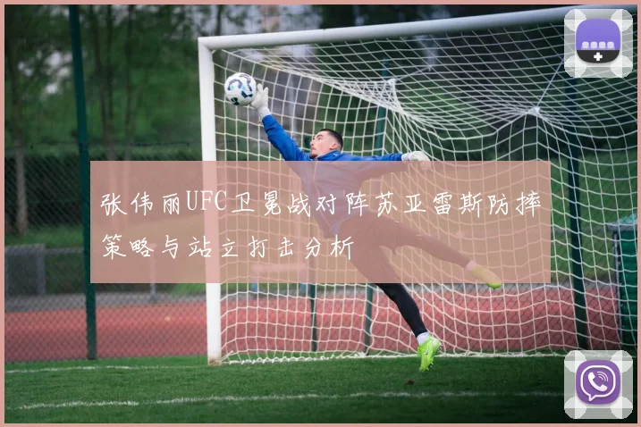 张伟丽UFC卫冕战对阵苏亚雷斯防摔策略与站立打击分析