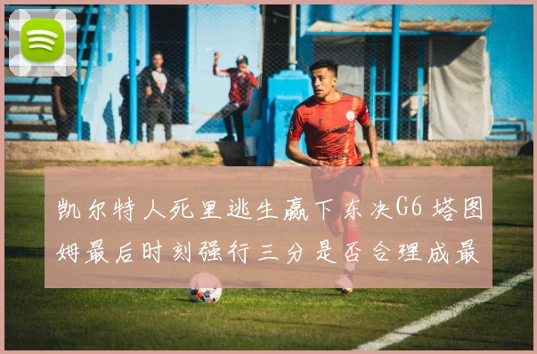 凯尔特人死里逃生赢下东决G6 塔图姆最后时刻强行三分是否合理成最大未解谜题